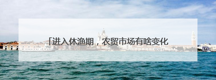 进入休渔期，农贸市场有啥变化？海鲜摊主：还能卖上五六天